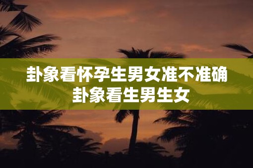 卦象看怀孕生男女准不准确  卦象看生男生女
