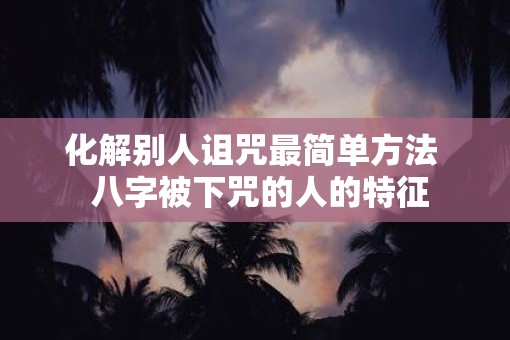 化解别人诅咒最简单方法  八字被下咒的人的特征