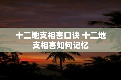 十二地支相害口诀 十二地支相害如何记忆