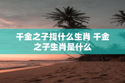 千金之子指什么生肖 千金之子生肖是什么