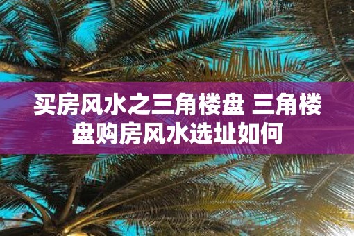 买房风水之三角楼盘 三角楼盘购房风水选址如何