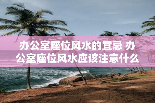 办公室座位风水的宜忌 办公室座位风水应该注意什么