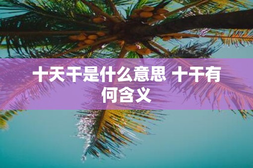 十天干是什么意思 十干有何含义