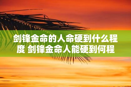 剑锋金命的人命硬到什么程度 剑锋金命人能硬到何程度