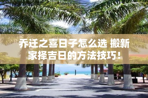 乔迁之喜日子怎么选 搬新家择吉日的方法技巧！