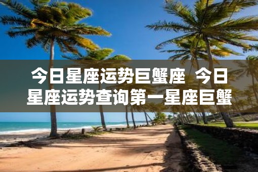 今日星座运势巨蟹座  今日星座运势查询第一星座巨蟹