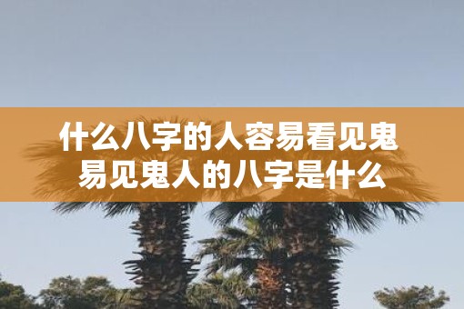 什么八字的人容易看见鬼 易见鬼人的八字是什么