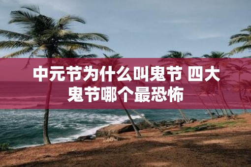 中元节为什么叫鬼节 四大鬼节哪个最恐怖