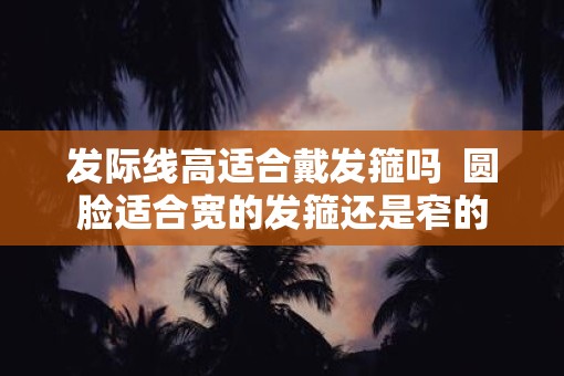 发际线高适合戴发箍吗  圆脸适合宽的发箍还是窄的
