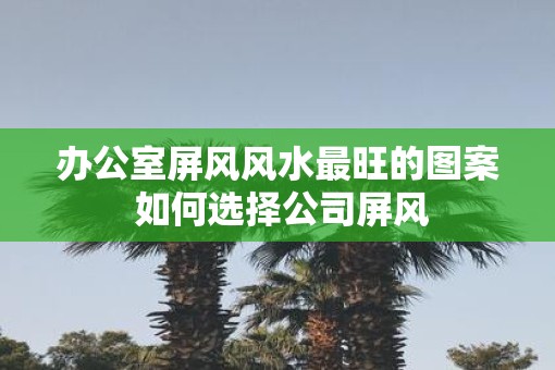 办公室屏风风水最旺的图案 如何选择公司屏风
