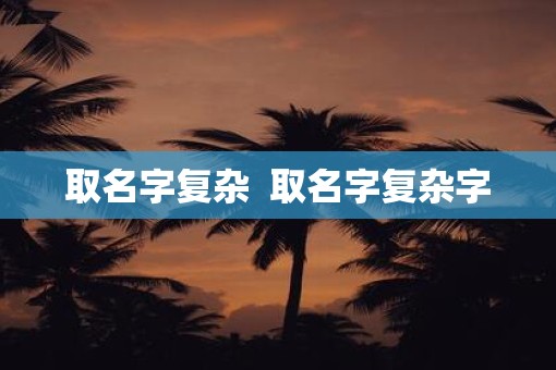 取名字复杂  取名字复杂字