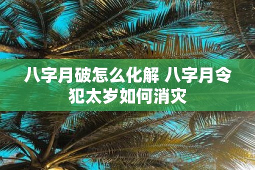 八字月破怎么化解 八字月令犯太岁如何消灾