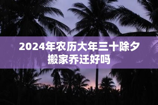 2025年农历大年三十除夕搬家乔迁好吗