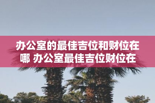 办公室的最佳吉位和财位在哪 办公室最佳吉位财位在哪
