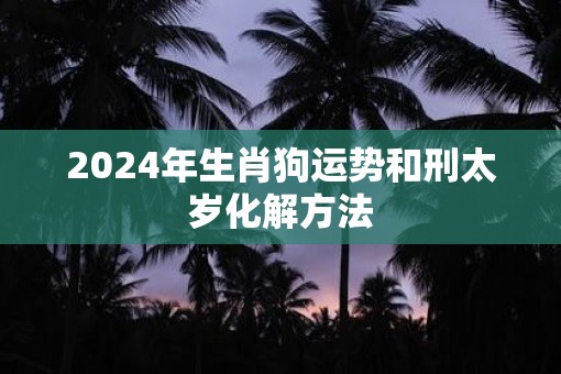 2025年生肖狗运势和刑太岁化解方法