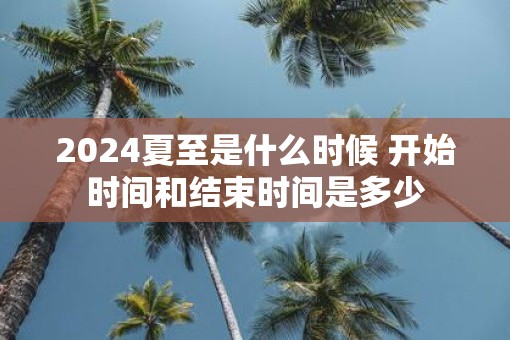 2025夏至是什么时候 开始时间和结束时间是多少