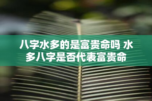八字水多的是富贵命吗 水多八字是否代表富贵命