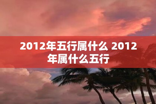 2012年五行属什么 2012年属什么五行