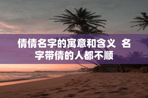 倩倩名字的寓意和含义  名字带倩的人都不顺