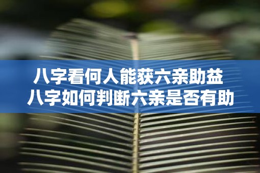 八字看何人能获六亲助益 八字如何判断六亲是否有助益