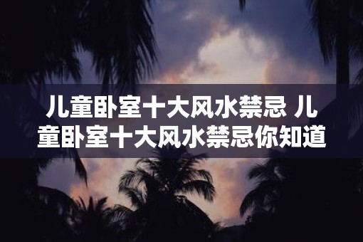 儿童卧室十大风水禁忌 儿童卧室十大风水禁忌你知道吗