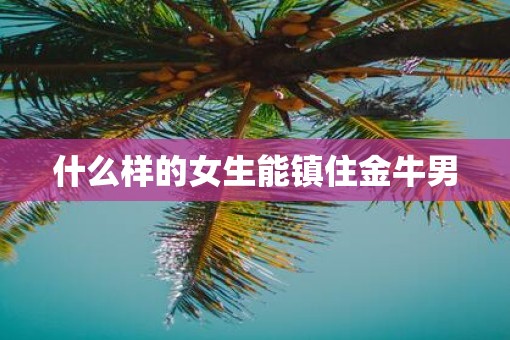 什么样的女生能镇住金牛男