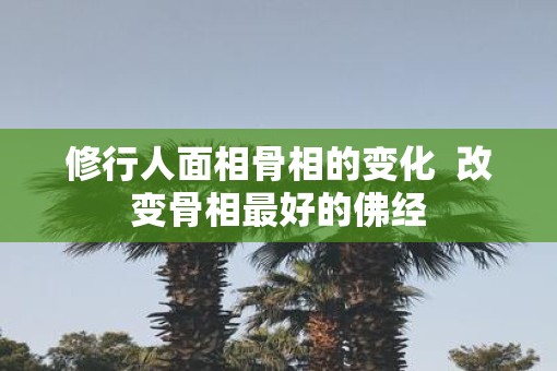 修行人面相骨相的变化  改变骨相最好的佛经