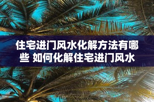 住宅进门风水化解方法有哪些 如何化解住宅进门风水
