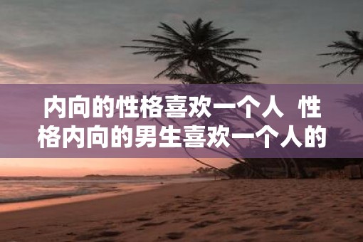 内向的性格喜欢一个人  性格内向的男生喜欢一个人的表现