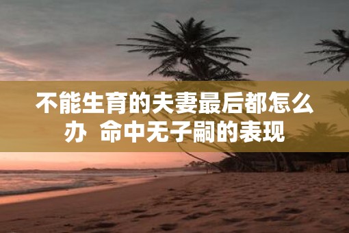 不能生育的夫妻最后都怎么办  命中无子嗣的表现