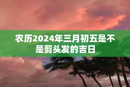 农历2025年三月初五是不是剪头发的吉日