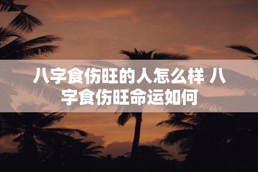 八字食伤旺的人怎么样 八字食伤旺命运如何