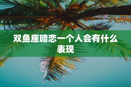 双鱼座暗恋一个人会有什么表现