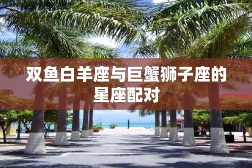 双鱼白羊座与巨蟹狮子座的星座配对