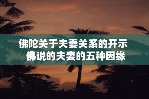 佛陀关于夫妻关系的开示 佛说的夫妻的五种因缘 佛陀关于夫妻关系的开示 佛说的夫妻的五种因缘