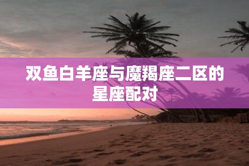 双鱼白羊座与魔羯座二区的星座配对