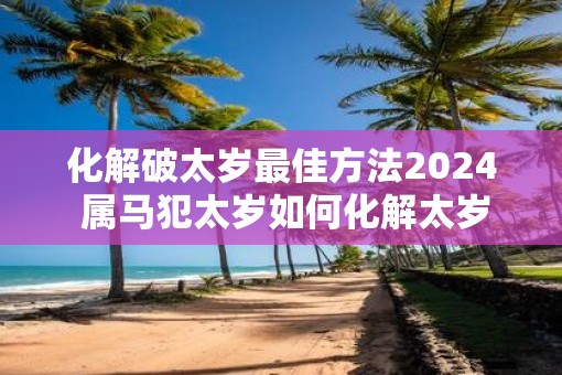 化解破太岁最佳方法2025 属马犯太岁如何化解太岁