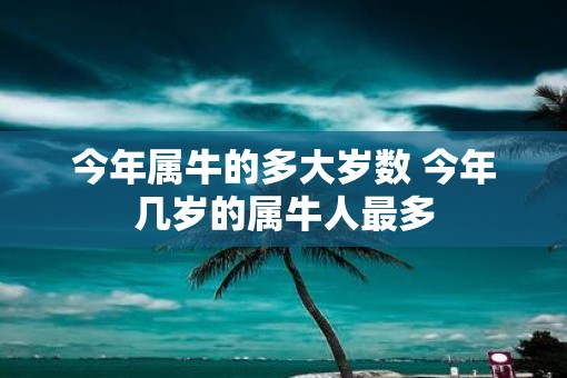 今年属牛的多大岁数 今年几岁的属牛人最多