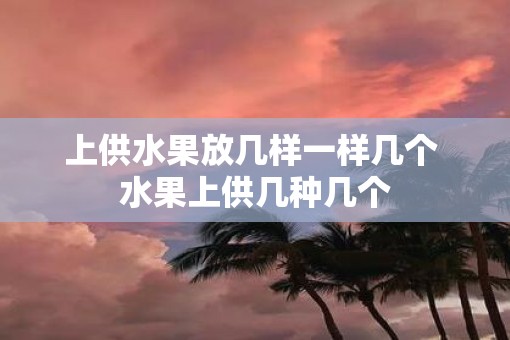 上供水果放几样一样几个 水果上供几种几个