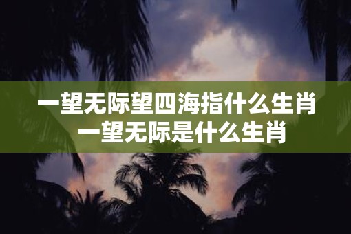 一望无际望四海指什么生肖  一望无际是什么生肖