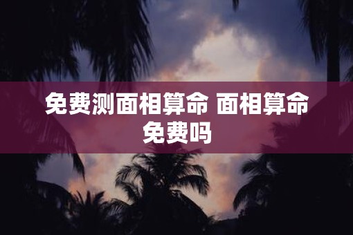 免费测面相算命 面相算命免费吗