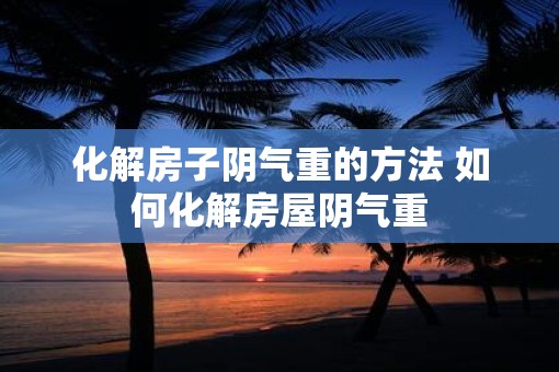 化解房子阴气重的方法 如何化解房屋阴气重