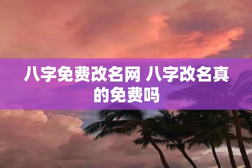 八字免费改名网 八字改名真的免费吗