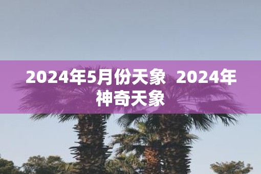 2025年5月份天象  2025年神奇天象