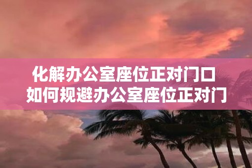 化解办公室座位正对门口 如何规避办公室座位正对门口的不适
