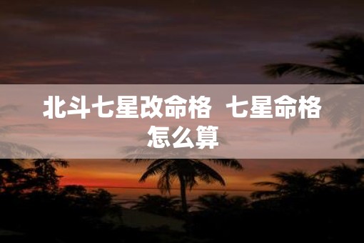 北斗七星改命格  七星命格怎么算