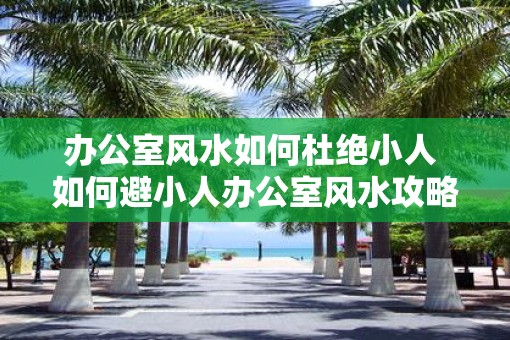 办公室风水如何杜绝小人 如何避小人办公室风水攻略