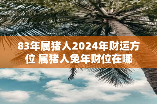 83年属猪人2025年财运方位 属猪人蛇年财位在哪