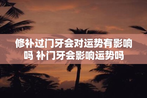 修补过门牙会对运势有影响吗 补门牙会影响运势吗