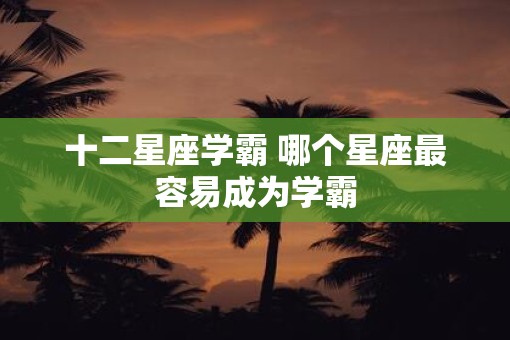 十二星座学霸 哪个星座最容易成为学霸